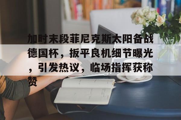 加时末段菲尼克斯太阳备战德国杯，扳平良机细节曝光，引发热议，临场指挥获称赞的简单介绍-爱游戏